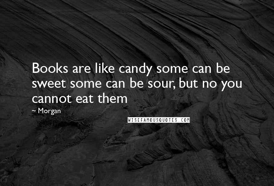 Morgan Quotes: Books are like candy some can be sweet some can be sour, but no you cannot eat them