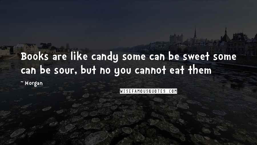 Morgan Quotes: Books are like candy some can be sweet some can be sour, but no you cannot eat them