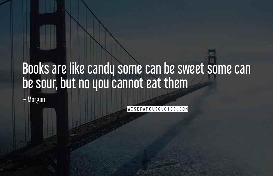 Morgan Quotes: Books are like candy some can be sweet some can be sour, but no you cannot eat them