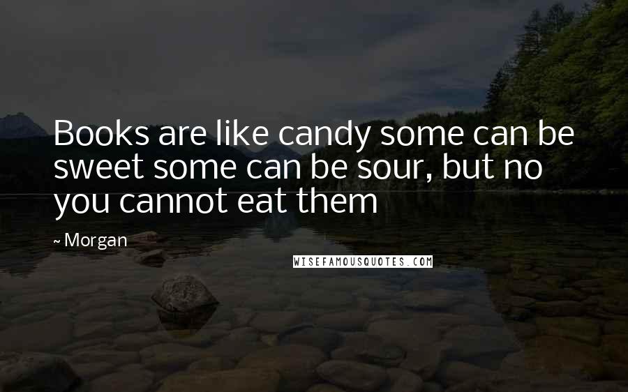 Morgan Quotes: Books are like candy some can be sweet some can be sour, but no you cannot eat them