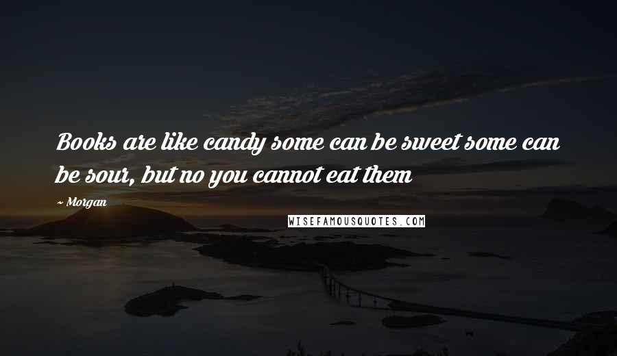 Morgan Quotes: Books are like candy some can be sweet some can be sour, but no you cannot eat them