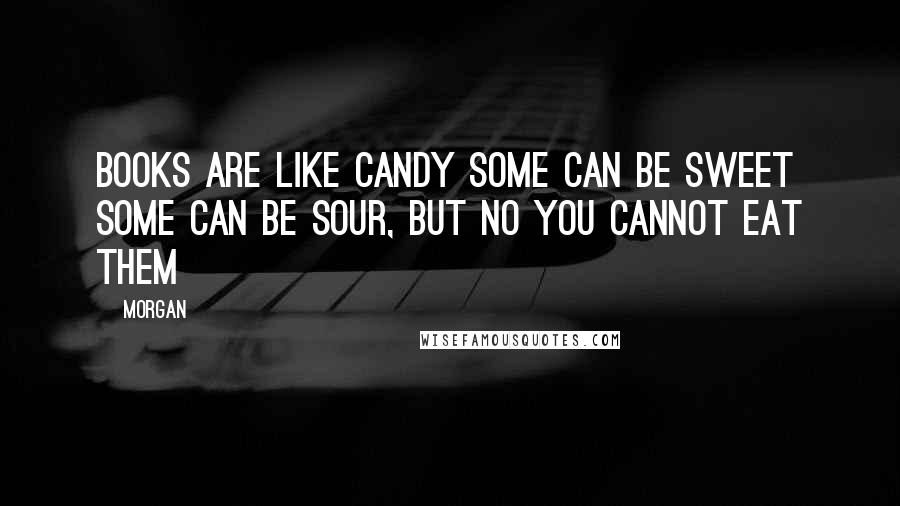 Morgan Quotes: Books are like candy some can be sweet some can be sour, but no you cannot eat them