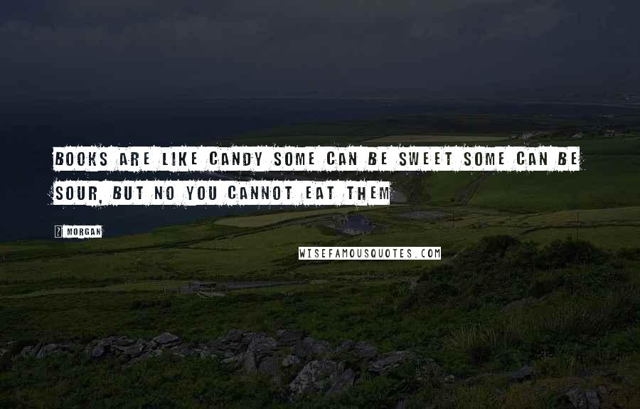 Morgan Quotes: Books are like candy some can be sweet some can be sour, but no you cannot eat them