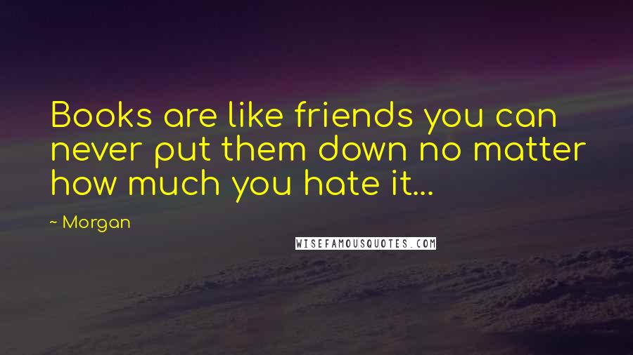 Morgan Quotes: Books are like friends you can never put them down no matter how much you hate it...