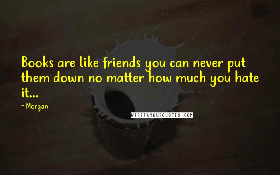 Morgan Quotes: Books are like friends you can never put them down no matter how much you hate it...