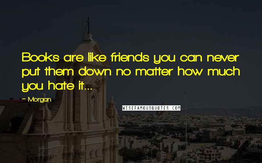 Morgan Quotes: Books are like friends you can never put them down no matter how much you hate it...