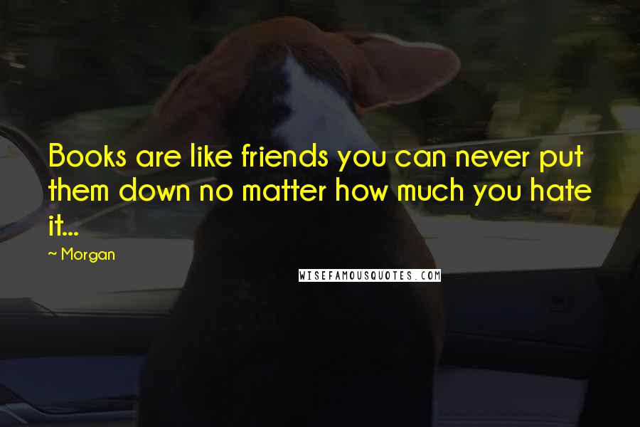 Morgan Quotes: Books are like friends you can never put them down no matter how much you hate it...