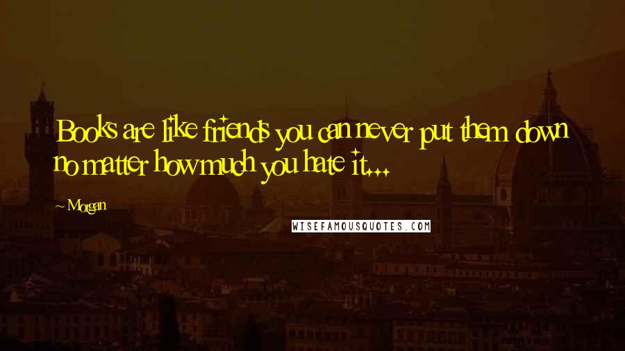 Morgan Quotes: Books are like friends you can never put them down no matter how much you hate it...
