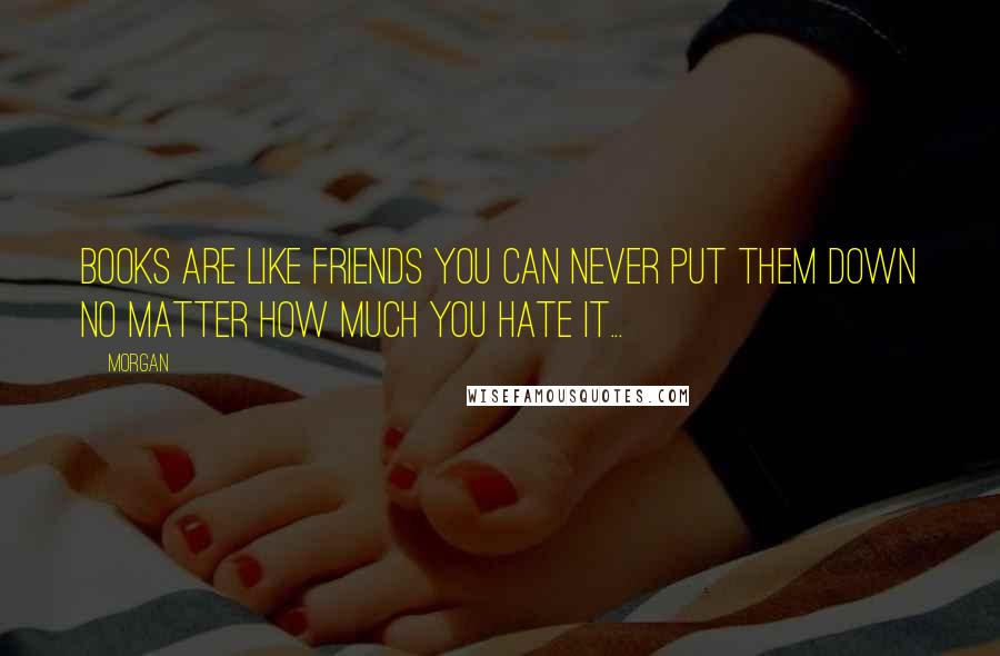 Morgan Quotes: Books are like friends you can never put them down no matter how much you hate it...