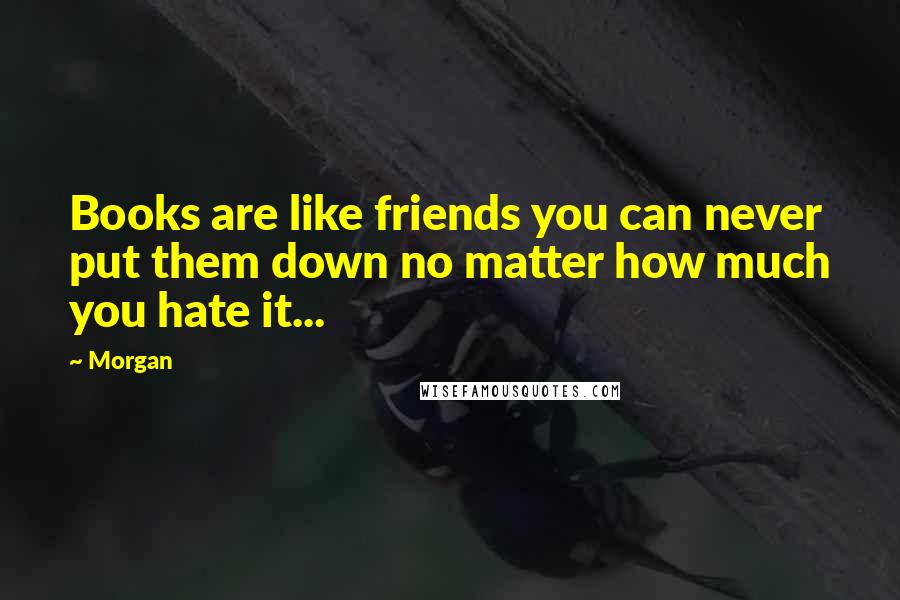 Morgan Quotes: Books are like friends you can never put them down no matter how much you hate it...