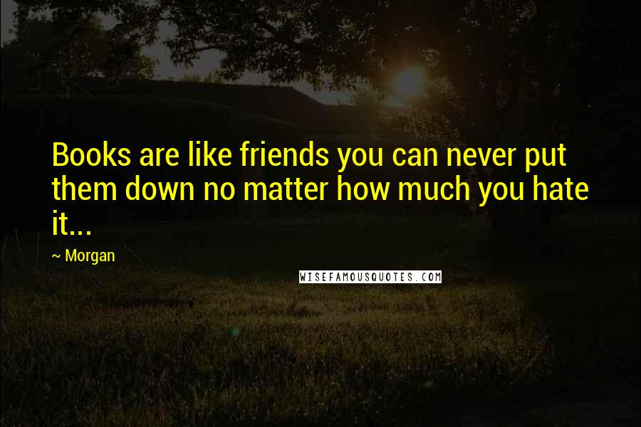 Morgan Quotes: Books are like friends you can never put them down no matter how much you hate it...