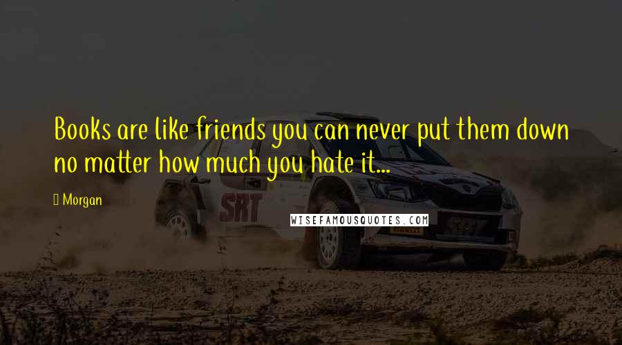Morgan Quotes: Books are like friends you can never put them down no matter how much you hate it...