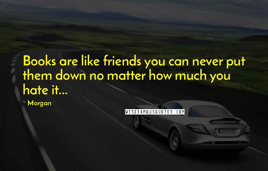 Morgan Quotes: Books are like friends you can never put them down no matter how much you hate it...
