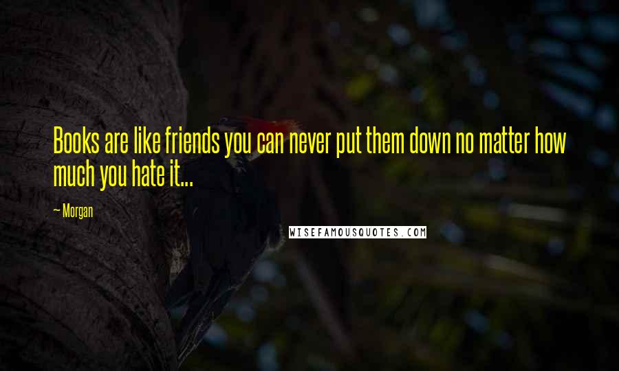 Morgan Quotes: Books are like friends you can never put them down no matter how much you hate it...