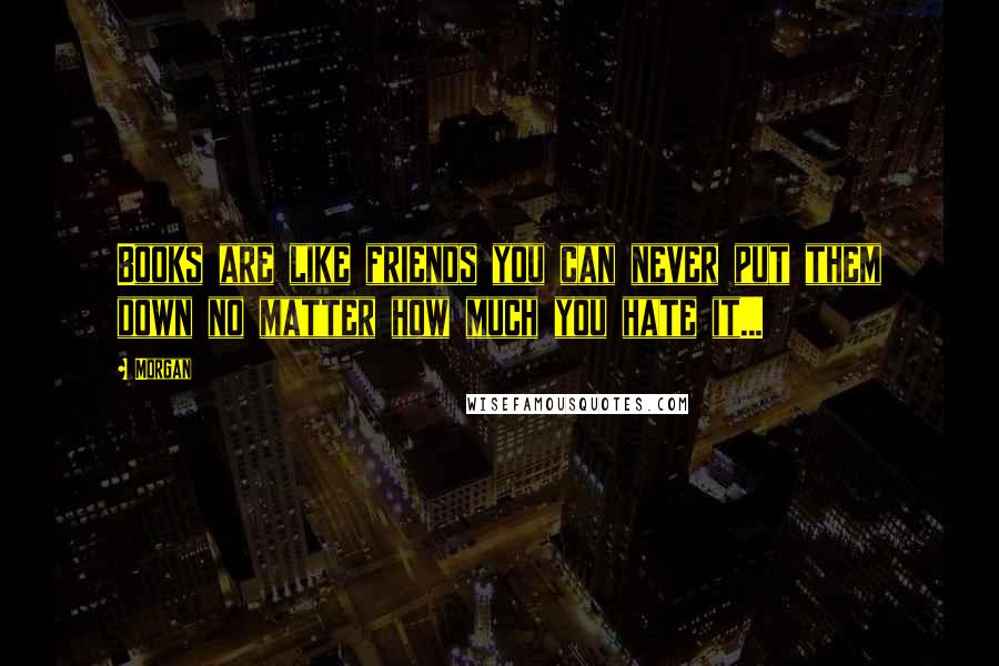 Morgan Quotes: Books are like friends you can never put them down no matter how much you hate it...