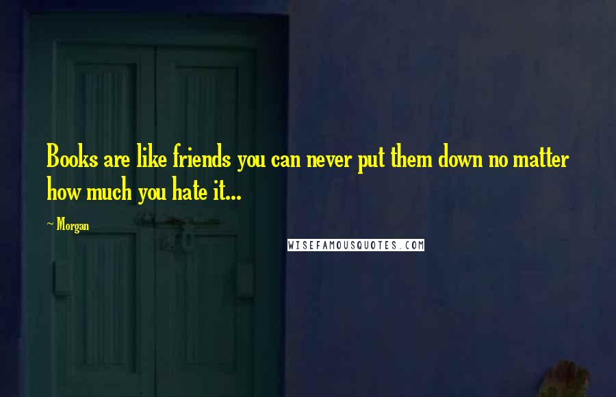 Morgan Quotes: Books are like friends you can never put them down no matter how much you hate it...