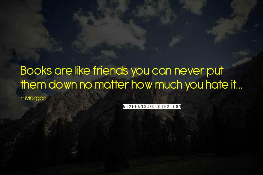 Morgan Quotes: Books are like friends you can never put them down no matter how much you hate it...