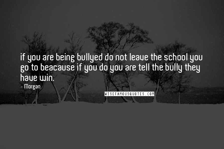 Morgan Quotes: if you are being bullyed do not leave the school you go to beacause if you do you are tell the bully they have win.