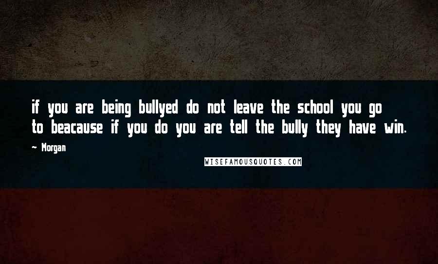 Morgan Quotes: if you are being bullyed do not leave the school you go to beacause if you do you are tell the bully they have win.