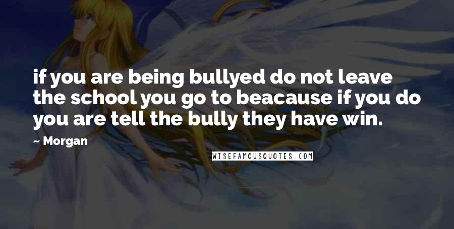 Morgan Quotes: if you are being bullyed do not leave the school you go to beacause if you do you are tell the bully they have win.