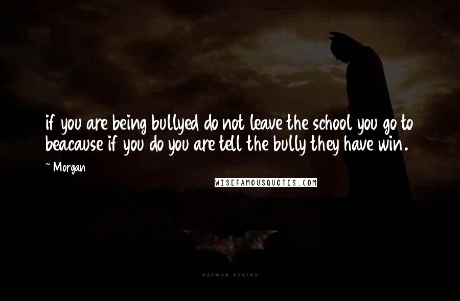 Morgan Quotes: if you are being bullyed do not leave the school you go to beacause if you do you are tell the bully they have win.