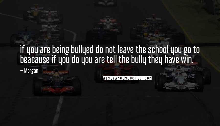 Morgan Quotes: if you are being bullyed do not leave the school you go to beacause if you do you are tell the bully they have win.