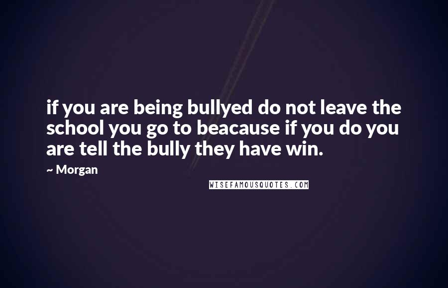 Morgan Quotes: if you are being bullyed do not leave the school you go to beacause if you do you are tell the bully they have win.