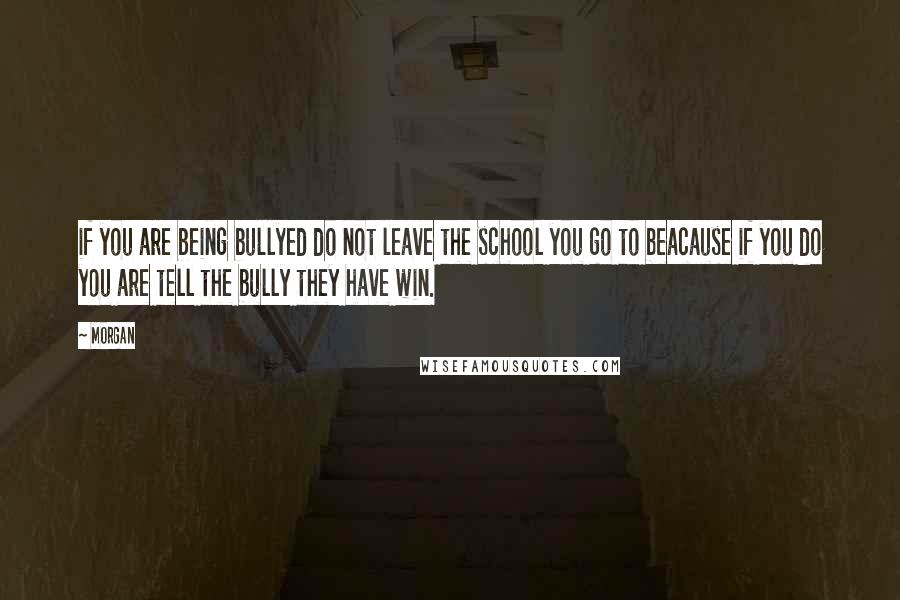 Morgan Quotes: if you are being bullyed do not leave the school you go to beacause if you do you are tell the bully they have win.