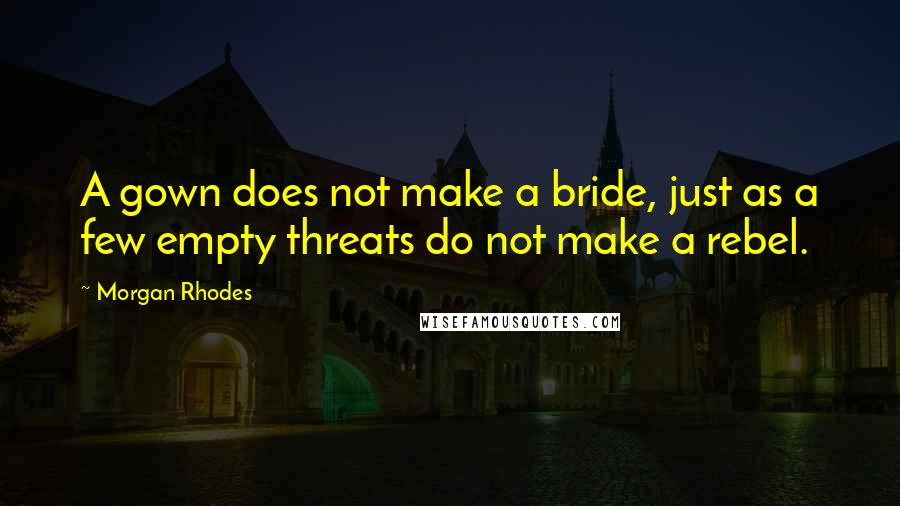 Morgan Rhodes Quotes: A gown does not make a bride, just as a few empty threats do not make a rebel.