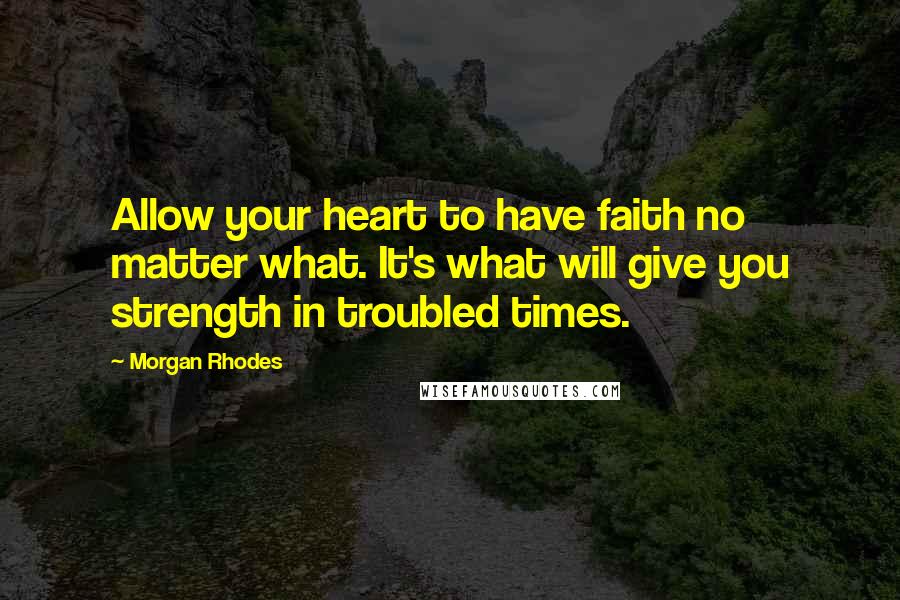 Morgan Rhodes Quotes: Allow your heart to have faith no matter what. It's what will give you strength in troubled times.