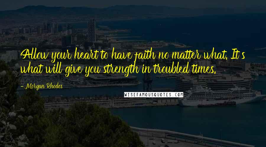 Morgan Rhodes Quotes: Allow your heart to have faith no matter what. It's what will give you strength in troubled times.