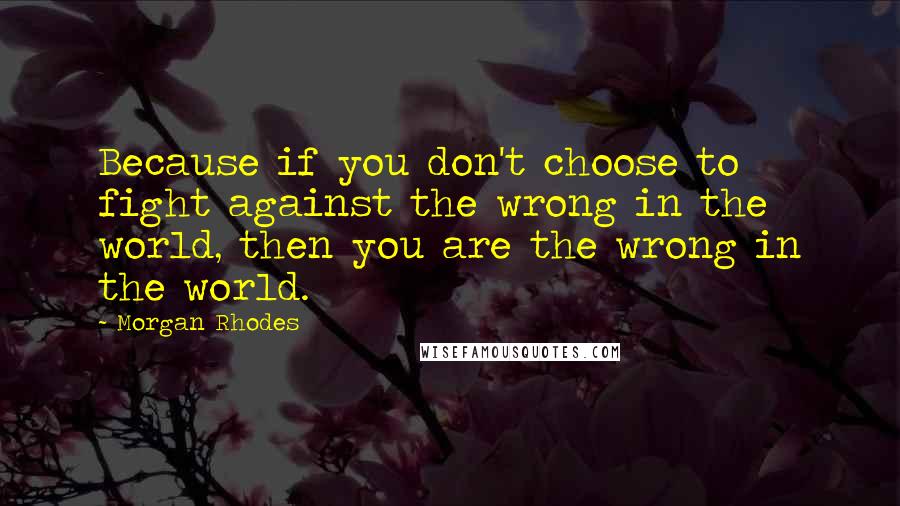 Morgan Rhodes Quotes: Because if you don't choose to fight against the wrong in the world, then you are the wrong in the world.