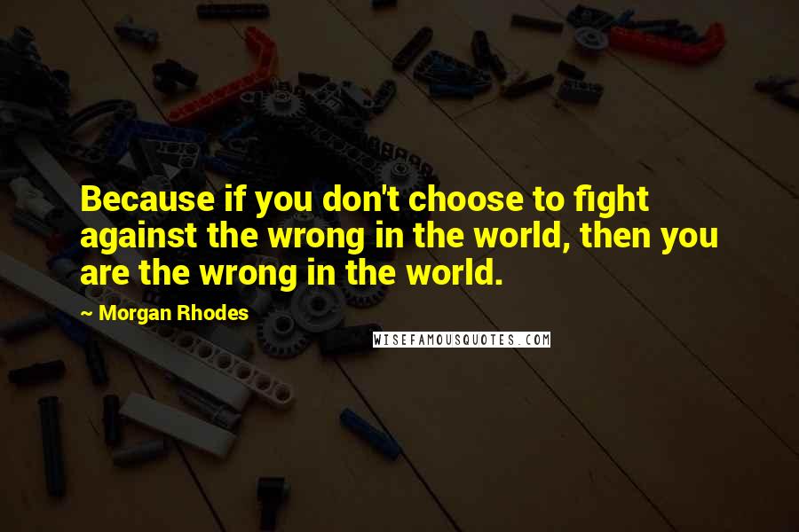 Morgan Rhodes Quotes: Because if you don't choose to fight against the wrong in the world, then you are the wrong in the world.