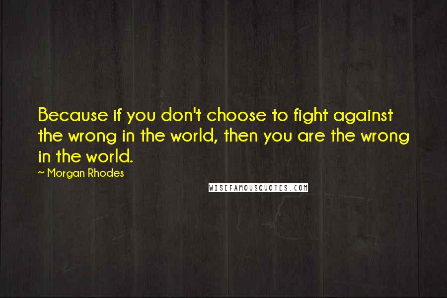 Morgan Rhodes Quotes: Because if you don't choose to fight against the wrong in the world, then you are the wrong in the world.