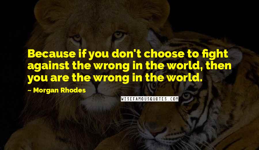 Morgan Rhodes Quotes: Because if you don't choose to fight against the wrong in the world, then you are the wrong in the world.