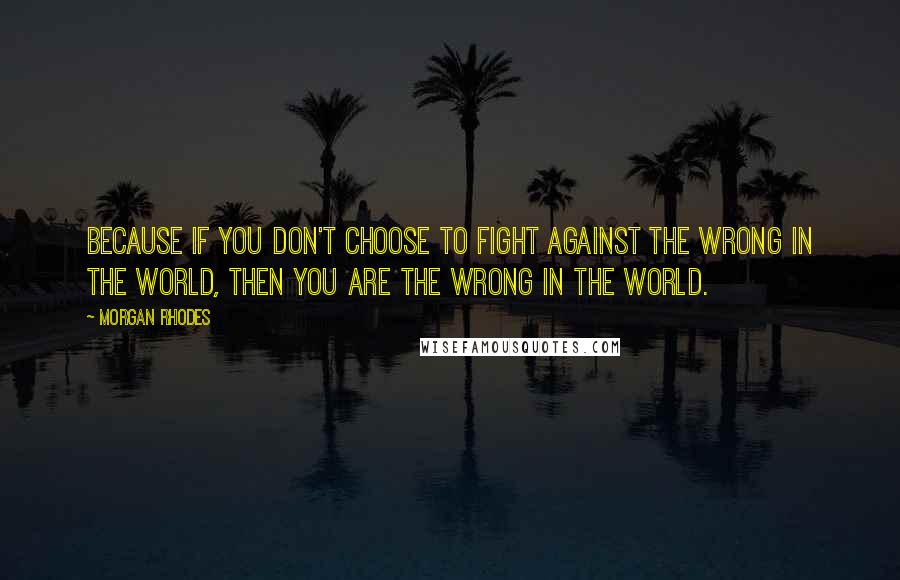 Morgan Rhodes Quotes: Because if you don't choose to fight against the wrong in the world, then you are the wrong in the world.