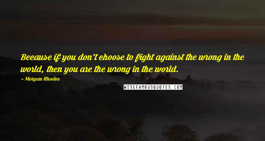 Morgan Rhodes Quotes: Because if you don't choose to fight against the wrong in the world, then you are the wrong in the world.