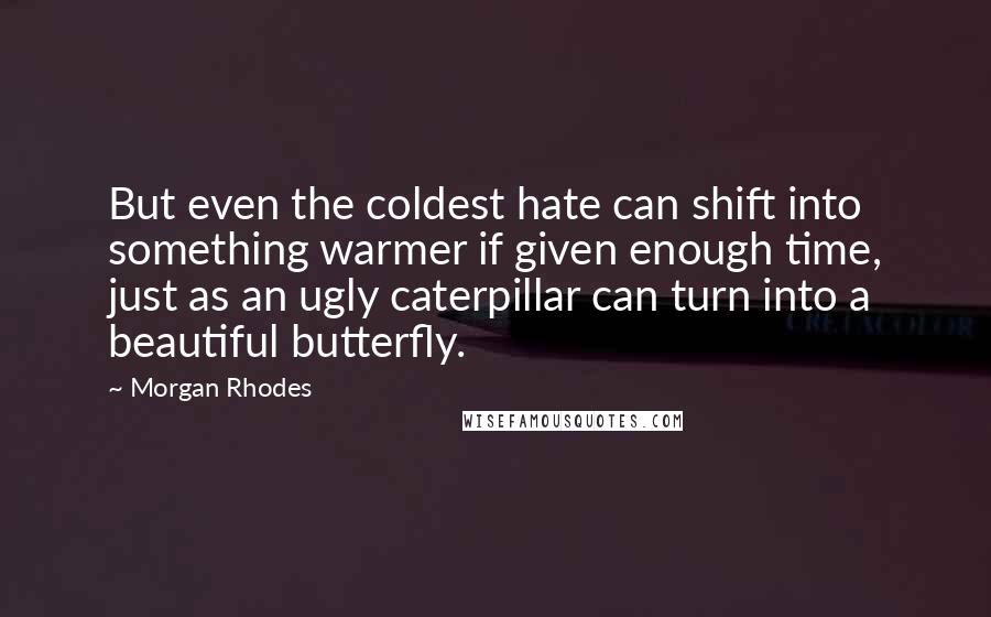 Morgan Rhodes Quotes: But even the coldest hate can shift into something warmer if given enough time, just as an ugly caterpillar can turn into a beautiful butterfly.