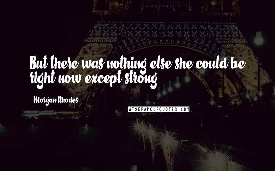 Morgan Rhodes Quotes: But there was nothing else she could be right now except strong.