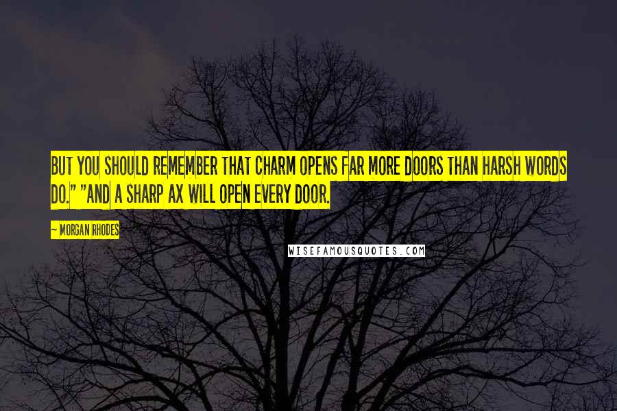 Morgan Rhodes Quotes: But you should remember that charm opens far more doors than harsh words do." "And a sharp ax will open every door.