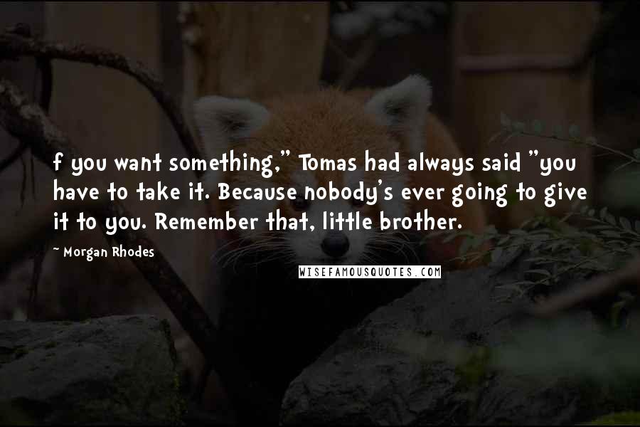 Morgan Rhodes Quotes: f you want something," Tomas had always said "you have to take it. Because nobody's ever going to give it to you. Remember that, little brother.