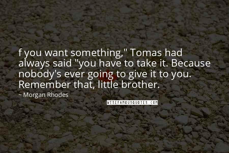 Morgan Rhodes Quotes: f you want something," Tomas had always said "you have to take it. Because nobody's ever going to give it to you. Remember that, little brother.