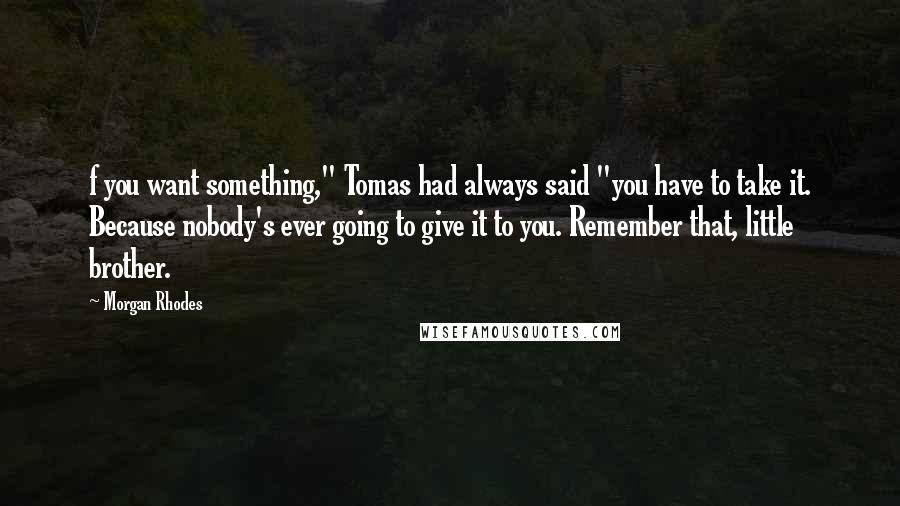 Morgan Rhodes Quotes: f you want something," Tomas had always said "you have to take it. Because nobody's ever going to give it to you. Remember that, little brother.