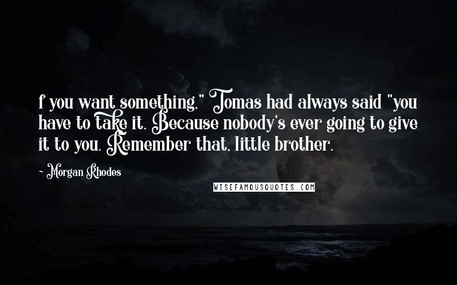 Morgan Rhodes Quotes: f you want something," Tomas had always said "you have to take it. Because nobody's ever going to give it to you. Remember that, little brother.