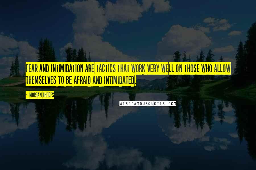 Morgan Rhodes Quotes: Fear and intimidation are tactics that work very well on those who allow themselves to be afraid and intimidated.