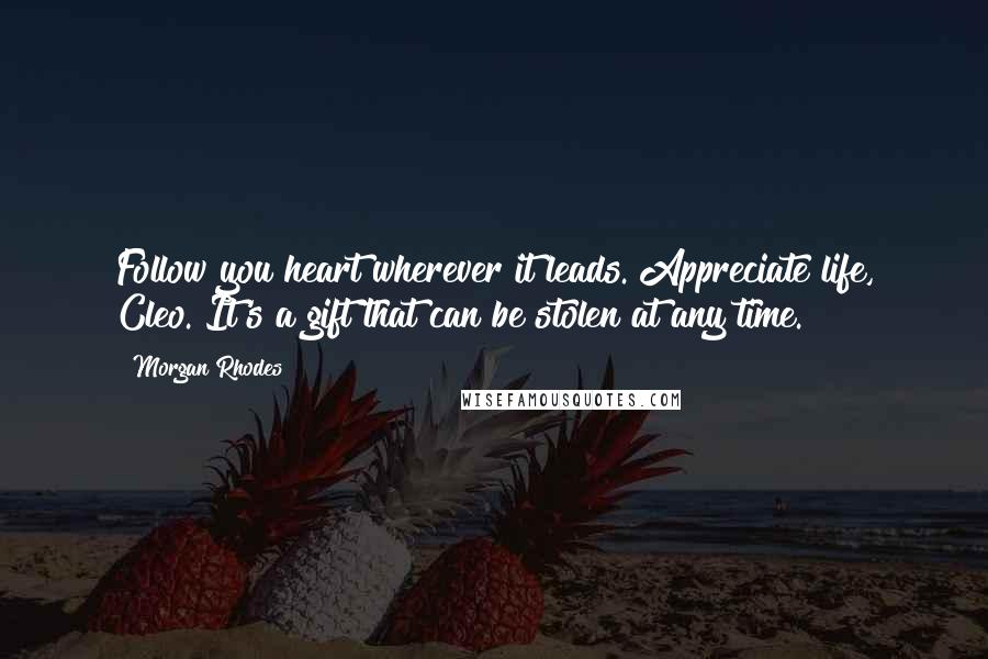 Morgan Rhodes Quotes: Follow you heart wherever it leads. Appreciate life, Cleo. It's a gift that can be stolen at any time.