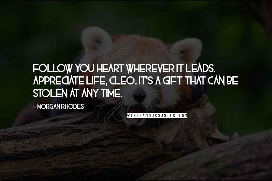 Morgan Rhodes Quotes: Follow you heart wherever it leads. Appreciate life, Cleo. It's a gift that can be stolen at any time.