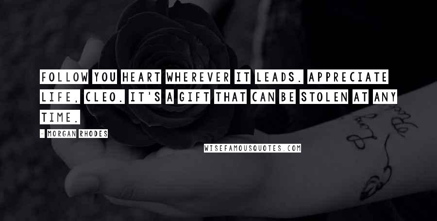 Morgan Rhodes Quotes: Follow you heart wherever it leads. Appreciate life, Cleo. It's a gift that can be stolen at any time.