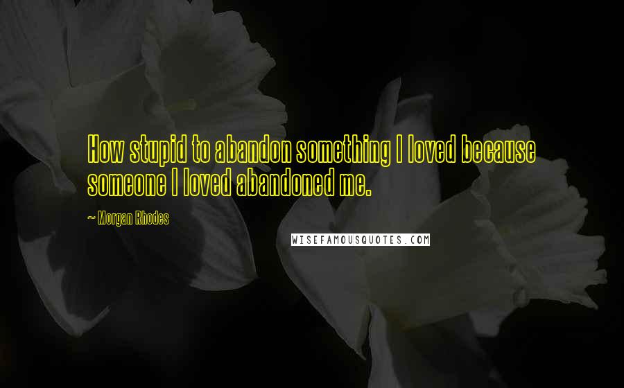 Morgan Rhodes Quotes: How stupid to abandon something I loved because someone I loved abandoned me.