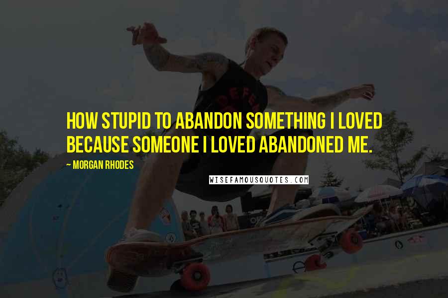 Morgan Rhodes Quotes: How stupid to abandon something I loved because someone I loved abandoned me.